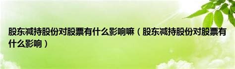 股东减持股份对股票有什么影响嘛（股东减持股份对股票有什么影响）_草根科学网