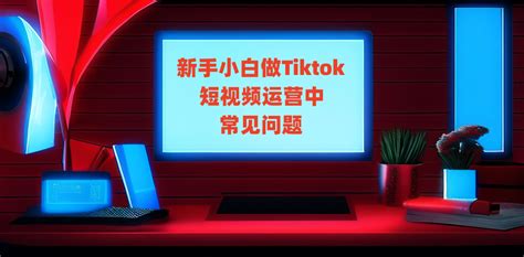 新手小白做Tiktok短视频运营中常见问题-TKEVO运营导航