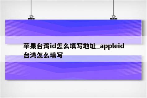 苹果台湾id地址和邮编怎么填写？台服AppleID地址邮编模板_玩机小果