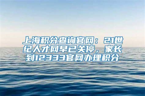 上海积分查询官网：21世纪人才网早已关停，家长到12333官网办理积分_积分落户_落户直通车