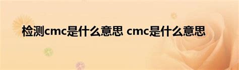 检测cmc是什么意思 cmc是什么意思_云生活百科