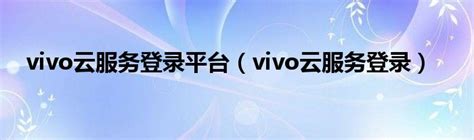 vivo云服务登录平台（vivo云服务登录）_大学教育网