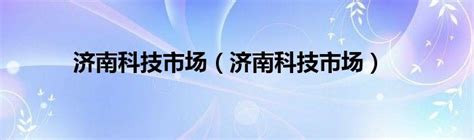 济南科技市场（济南科技市场）_重庆尹可科学教育网