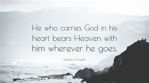 Ignatius of Loyola Quote: “He who carries God in his heart bears Heaven ...