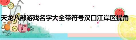 天龙八部游戏名字大全带符号汉口江岸区提角_城市经济网