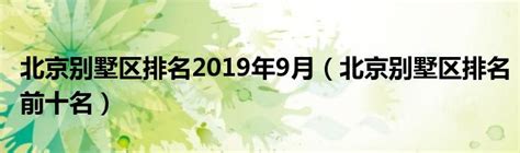 北京别墅区排名2019年9月（北京别墅区排名前十名）_公会界