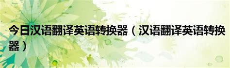 今日汉语翻译英语转换器（汉语翻译英语转换器）_华夏文化传播网