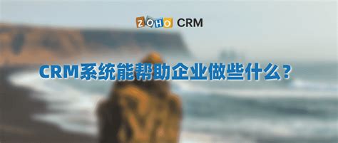 CRM系统能帮助企业做些什么？ - Zoho CRM