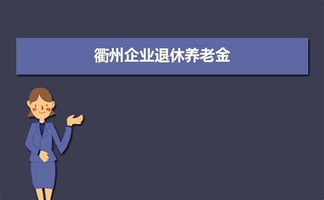 衢州企业退休养老金2023调整最新消息,养老金上调方案