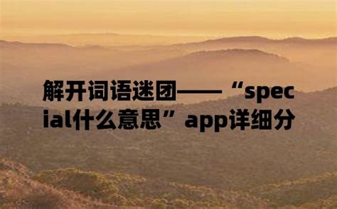 解开词语迷团——“special什么意思”app详细分析-金泰居财经