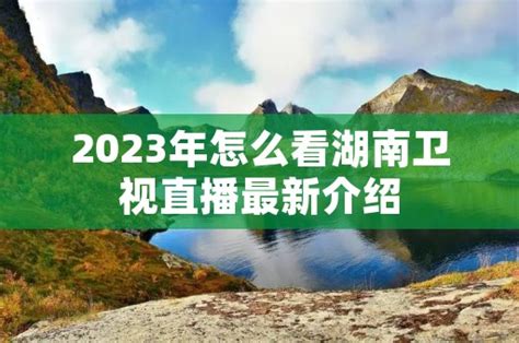 2023年怎么看湖南卫视直播最新介绍 - 周记网