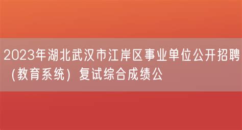 2023年湖北武汉市江岸区事业单位公开招聘（教育系统）复试综合成绩公_好学通