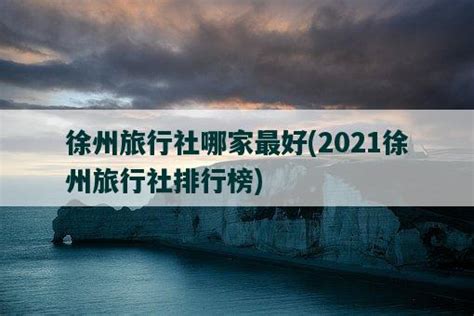 徐州旅行社哪家最好，2021徐州旅行社排行榜-视觉旅行