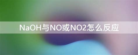 NaOH与NO或NO2怎么反应 - 业百科