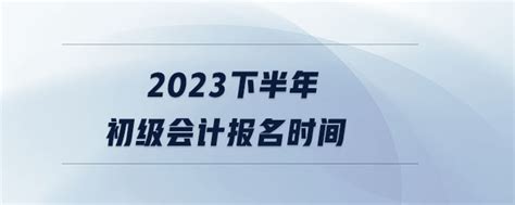 2023下半年初级会计报名时间_东奥会计在线