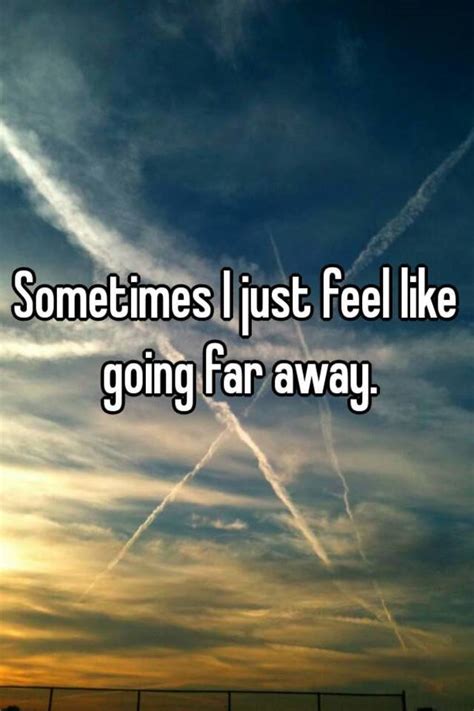 Sometimes I just feel like going far away.