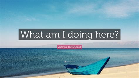 Arthur Rimbaud Quote: “What am I doing here?”