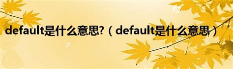 default是什么意思?（default是什么意思）_51房产网