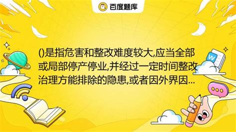 ()是指危害和整改难度较大,应当全部或局部停产停业,并经过一定时间整改治理方能排除的隐患,或者因外界因素影响致使生产经营单位自身难以排除的隐患 ...