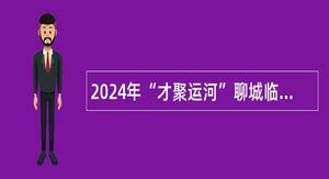 2024年“才聚运河”聊城临清市市属国有企业优秀青年人才引进计划公告- 事业单位招聘网