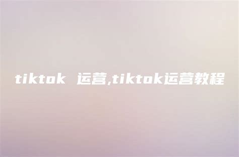 tiktok入门：tk机会解读和运营技巧 | TKFFF首页