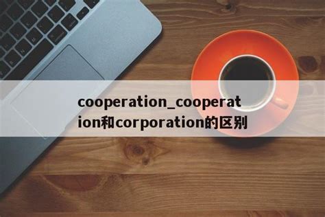 cooperation_cooperation和corporation的区别 - 币王网