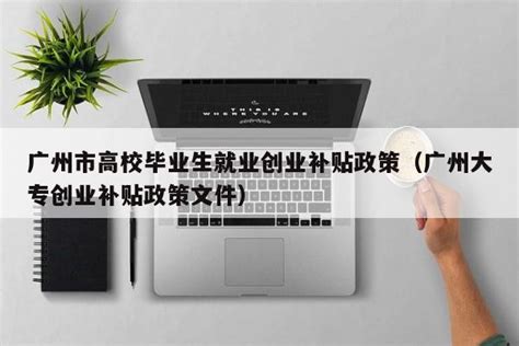 广州市高校毕业生就业创业补贴政策（广州大专创业补贴政策文件） - 岁税无忧科技