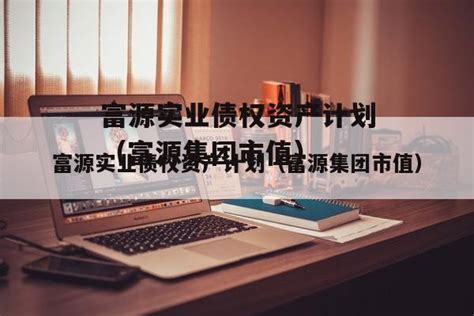 富源实业债权资产计划（富源集团市值）-城投定融网