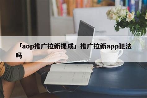 「aop推广拉新提成」推广拉新app犯法吗 - 名人故事网