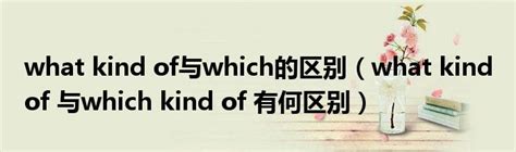 what kind of与which的区别（what kind of 与which kind of 有何区别）_环球知识网