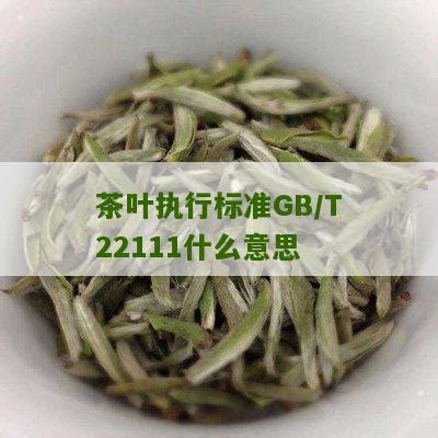 茶叶执行标准GB/T22111什么意思_普洱茶