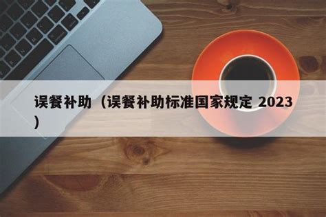 误餐补贴（误餐补贴尺度国度规定 2023） - 广东财税服务网