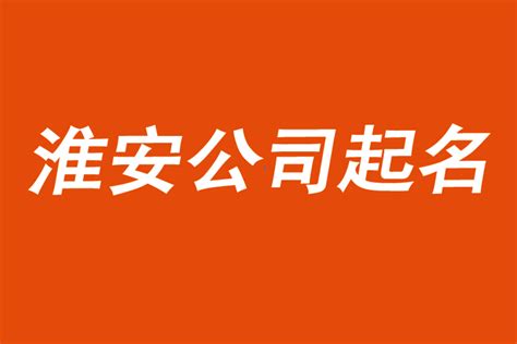淮安公司起名-前沿起名公司优选-探鸣公司起名网