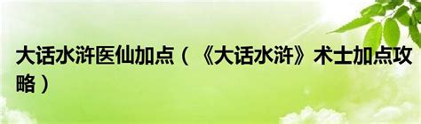 大话水浒医仙加点（《大话水浒》术士加点攻略）_51房产网