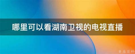 哪里可以看湖南卫视的电视直播 - 业百科