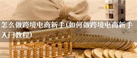 怎么做跨境电商新手(如何做跨境电商新手入门教程) - 蜕纳电商