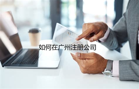 2024年如何在广州注册公司_工商财税知识网