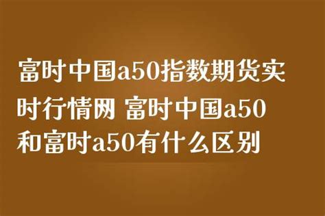 富时中国a50指数期货实时行情网 富时中国a50和富时a50有什么区别_财经之家