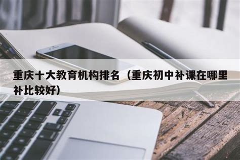 重庆十大教育机构排名（重庆初中补课在哪里补比较好） | 广东成人教育在线