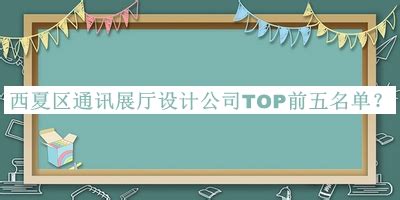 西夏区通讯展厅设计公司TOP前五名单宣布，网友推荐-启辰设计