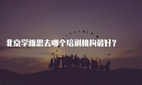 北京学雅思去哪个培训机构最好？