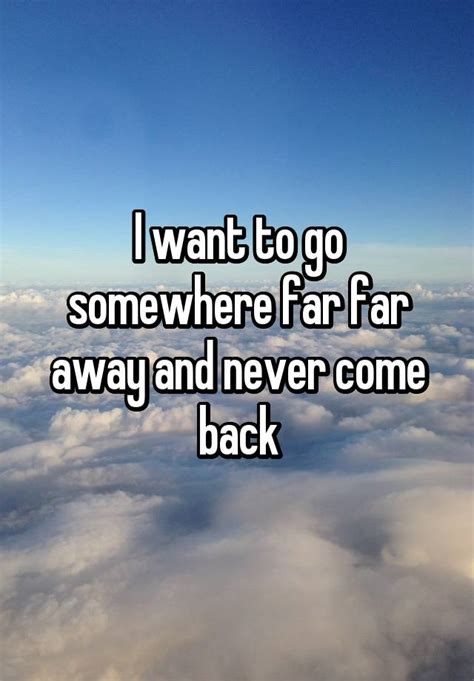 I want to go somewhere far far away and never come back
