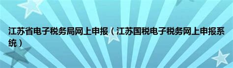 江苏电子税务局_江苏省电子税务局网上申报系统入口_【快资讯】