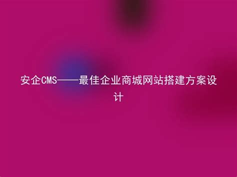 安企CMS——最佳企业商城网站搭建方案设计 - 安企CMS(AnqiCMS)