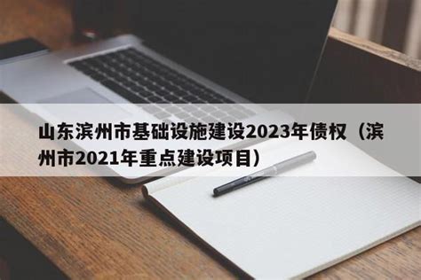 山东滨州市基础设施建设2023年债权（滨州市2021年重点建设项目） - 政投定融网