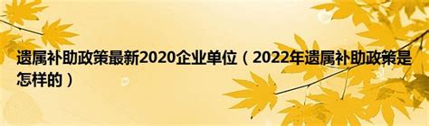 遗属补助政策最新2020企业单位（2022年遗属补助政策是怎样的）_草根科学网