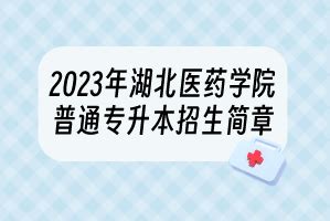 2023年湖北医药学院普通专升本招生简章_湖北自考网