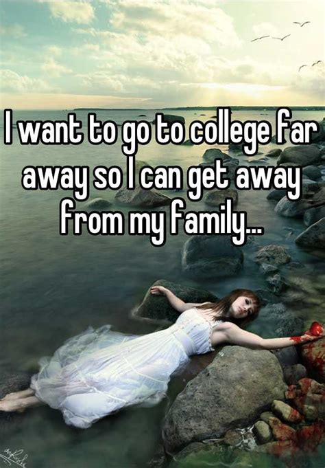 I want to go to college far away so I can get away from my family...