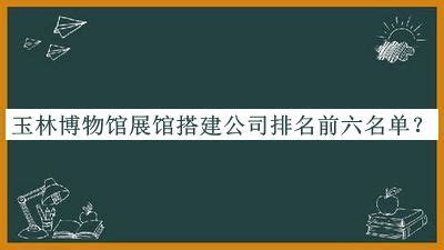 玉林博物馆展馆搭建公司排名前六名单揭晓，赶快收藏-启辰设计