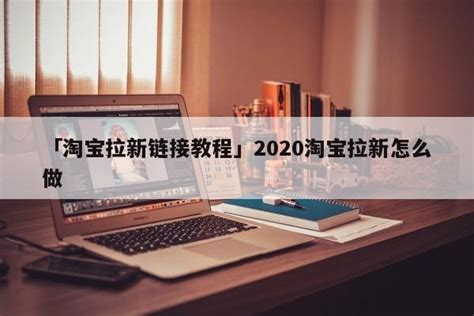 「淘宝拉新链接教程」2020淘宝拉新怎么做 - 名人故事网